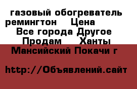 газовый обогреватель ремингтон  › Цена ­ 4 000 - Все города Другое » Продам   . Ханты-Мансийский,Покачи г.